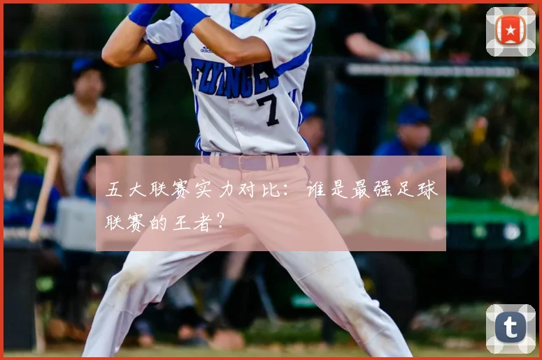 五大联赛实力对比:谁是最强足球联赛的王者?