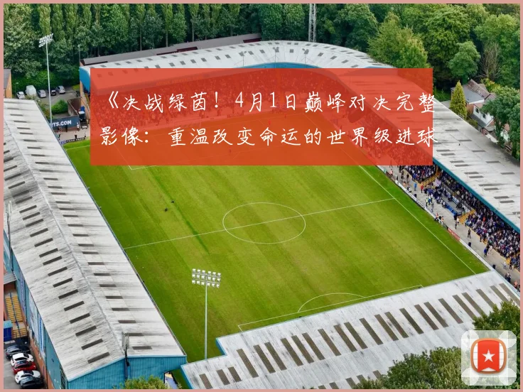 《决战绿茵！4月1日巅峰对决完整影像：重温改变命运的世界级进球》