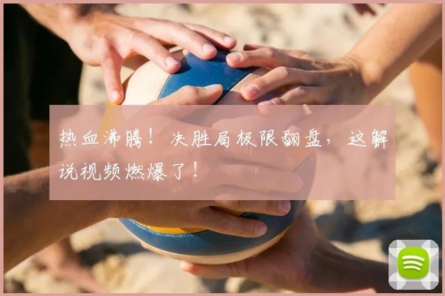 热血沸腾!决胜局极限翻盘,这解说视频燃爆了!
