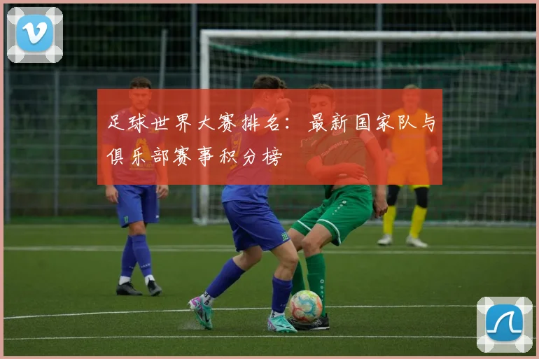足球世界大赛排名：最新国家队与俱乐部赛事积分榜