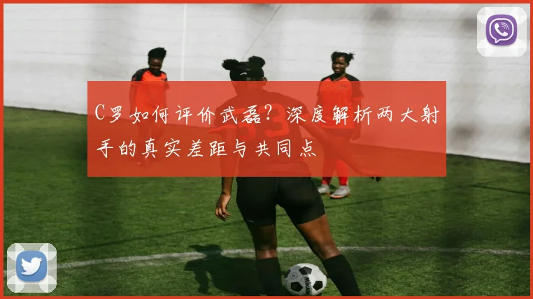 C罗如何评价武磊？深度解析两大射手的真实差距与共同点