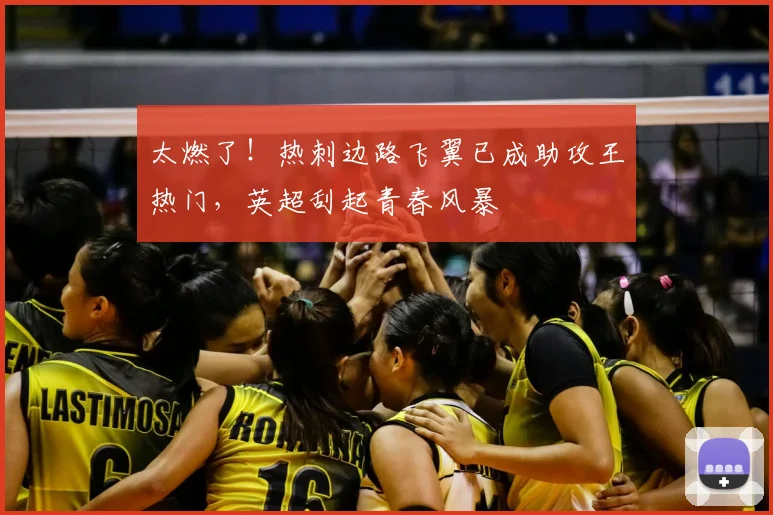 太燃了!热刺边路飞翼已成助攻王热门,英超刮起青春风暴