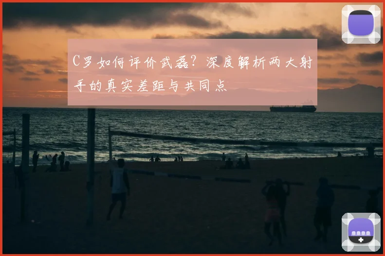 C罗如何评价武磊?深度解析两大射手的真实差距与共同点