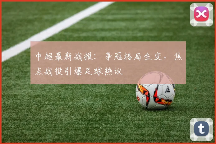 中超最新战报：争冠格局生变，焦点战役引爆足球热议