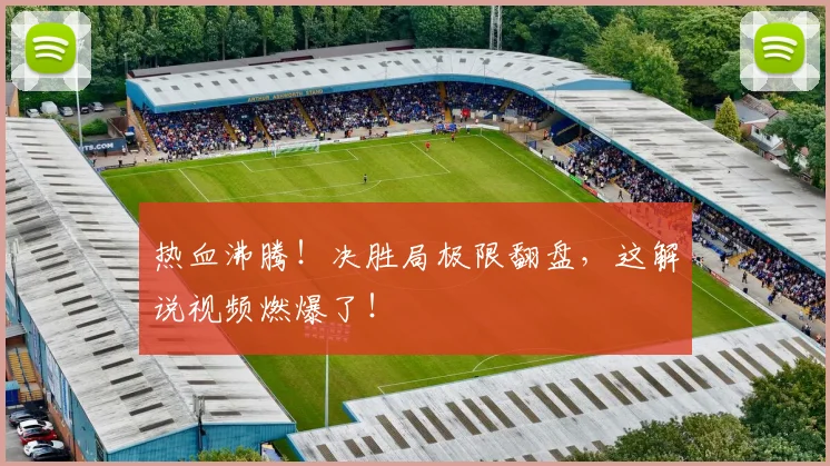 热血沸腾！决胜局极限翻盘，这解说视频燃爆了！