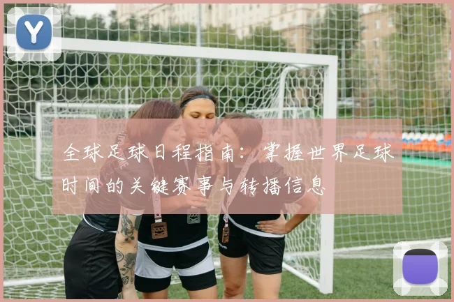全球足球日程指南:掌握世界足球时间的关键赛事与转播信息