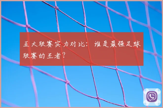 五大联赛实力对比：谁是最强足球联赛的王者？