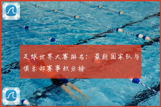 足球世界大赛排名：最新国家队与俱乐部赛事积分榜