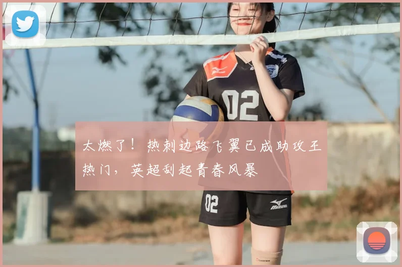 太燃了!热刺边路飞翼已成助攻王热门,英超刮起青春风暴