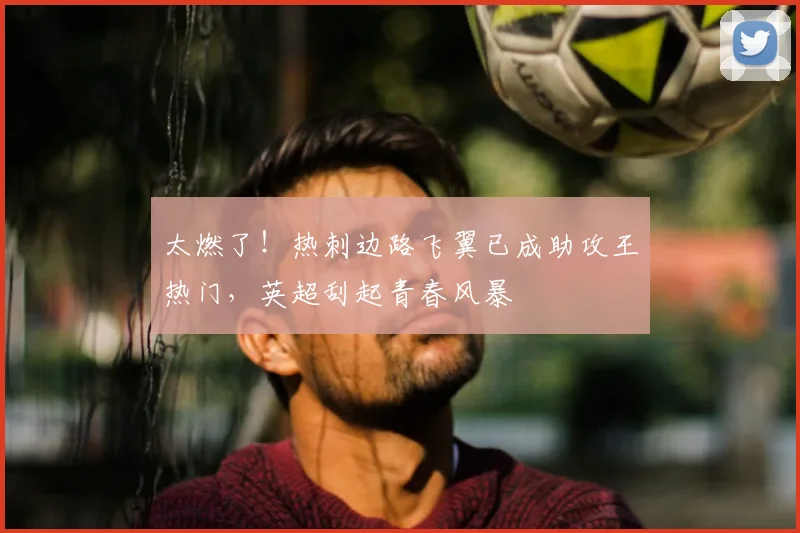 太燃了！热刺边路飞翼已成助攻王热门，英超刮起青春风暴