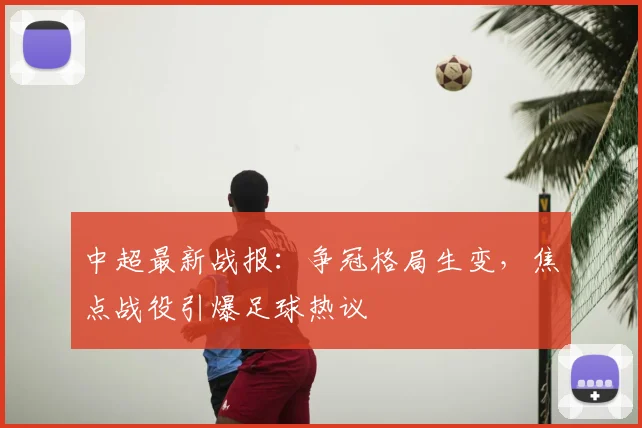 中超最新战报：争冠格局生变，焦点战役引爆足球热议