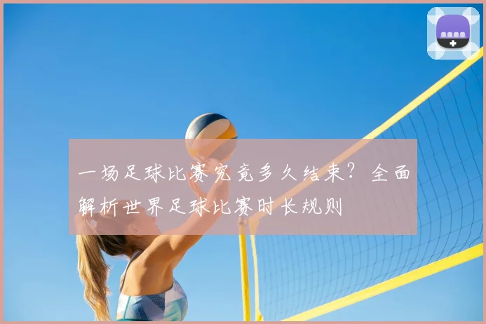一场足球比赛究竟多久结束?全面解析世界足球比赛时长规则