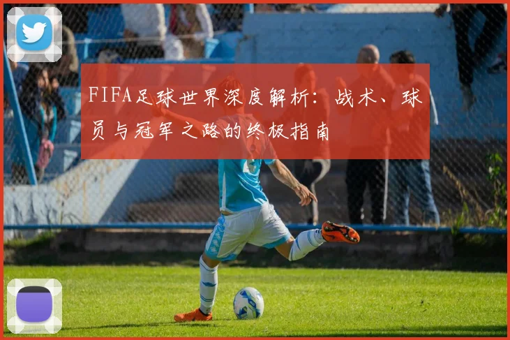 FIFA足球世界深度解析：战术、球员与冠军之路的终极指南