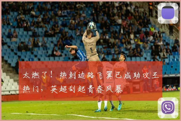 太燃了！热刺边路飞翼已成助攻王热门，英超刮起青春风暴