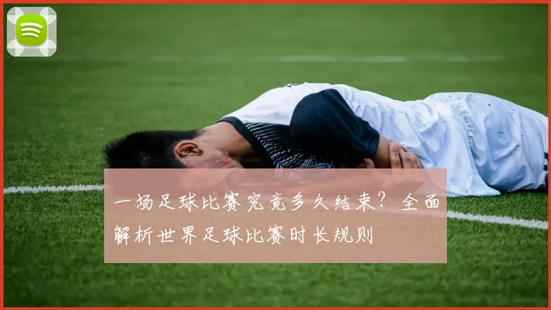 一场足球比赛究竟多久结束？全面解析世界足球比赛时长规则