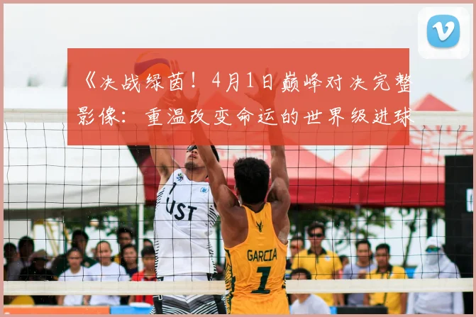 《决战绿茵!4月1日巅峰对决完整影像:重温改变命运的世界级进球》
