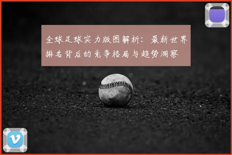 全球足球实力版图解析：最新世界排名背后的竞争格局与趋势洞察